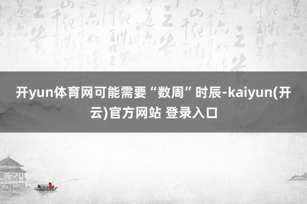 开yun体育网可能需要“数周”时辰-kaiyun(开云)官方网站 登录入口