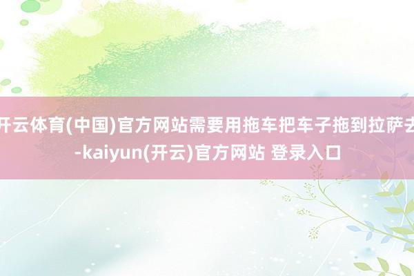 开云体育(中国)官方网站需要用拖车把车子拖到拉萨去-kaiyun(开云)官方网站 登录入口