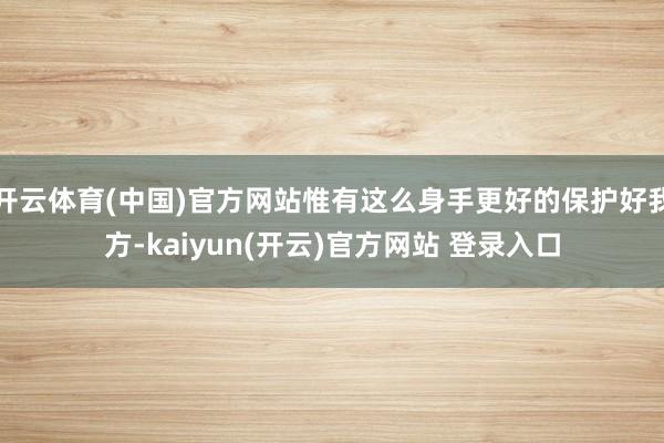 开云体育(中国)官方网站惟有这么身手更好的保护好我方-kaiyun(开云)官方网站 登录入口