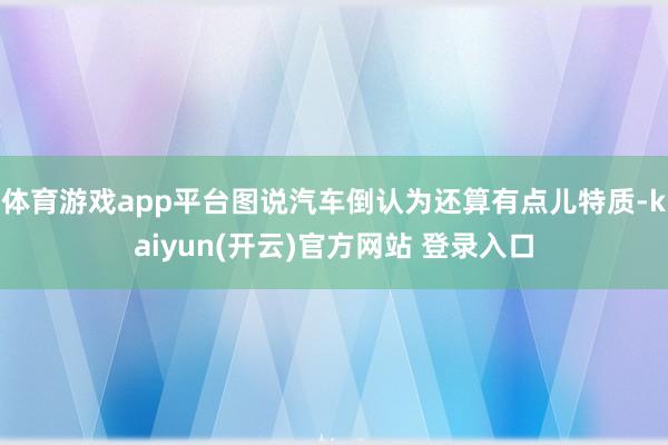 体育游戏app平台图说汽车倒认为还算有点儿特质-kaiyun(开云)官方网站 登录入口