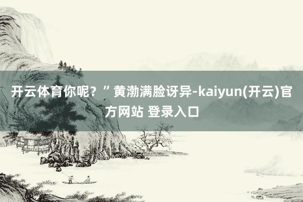 开云体育你呢？”黄渤满脸讶异-kaiyun(开云)官方网站 登录入口