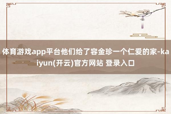 体育游戏app平台他们给了容金珍一个仁爱的家-kaiyun(开云)官方网站 登录入口