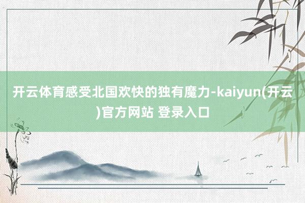 开云体育感受北国欢快的独有魔力-kaiyun(开云)官方网站 登录入口