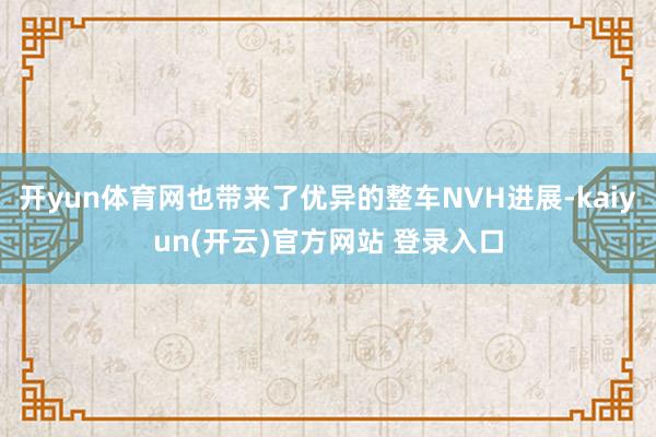 开yun体育网也带来了优异的整车NVH进展-kaiyun(开云)官方网站 登录入口