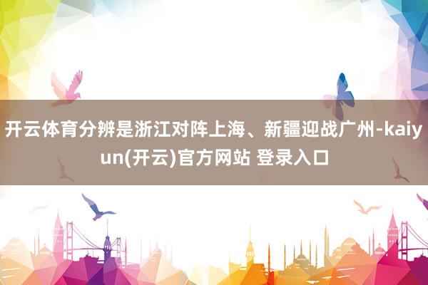 开云体育分辨是浙江对阵上海、新疆迎战广州-kaiyun(开云)官方网站 登录入口