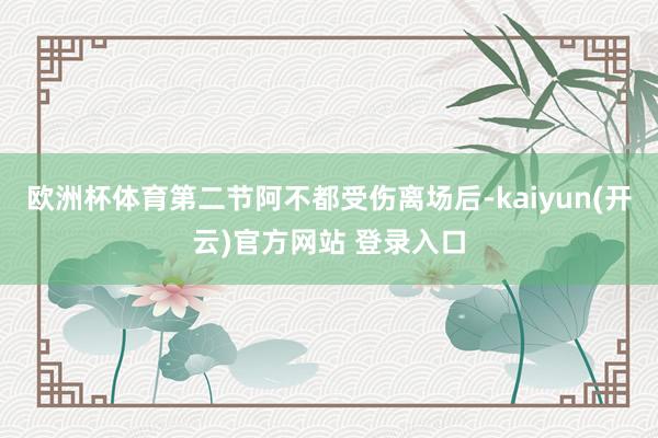 欧洲杯体育第二节阿不都受伤离场后-kaiyun(开云)官方网站 登录入口