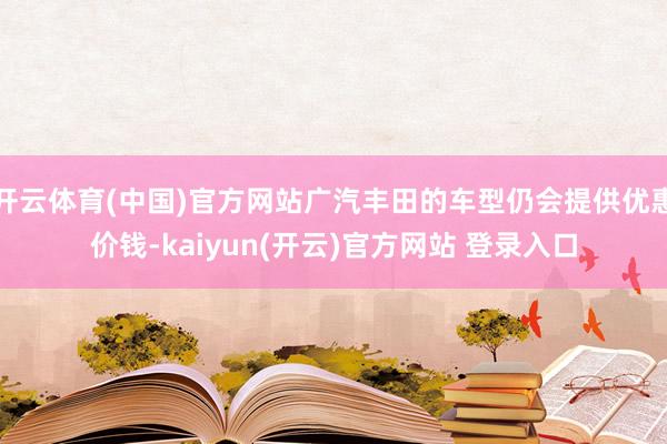 开云体育(中国)官方网站广汽丰田的车型仍会提供优惠价钱-kaiyun(开云)官方网站 登录入口