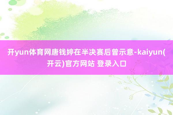 开yun体育网唐钱婷在半决赛后曾示意-kaiyun(开云)官方网站 登录入口