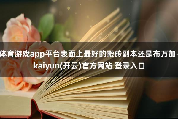 体育游戏app平台表面上最好的搬砖副本还是布万加-kaiyun(开云)官方网站 登录入口