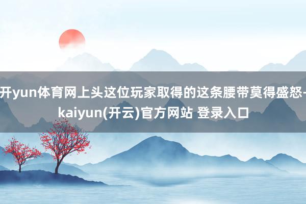 开yun体育网上头这位玩家取得的这条腰带莫得盛怒-kaiyun(开云)官方网站 登录入口