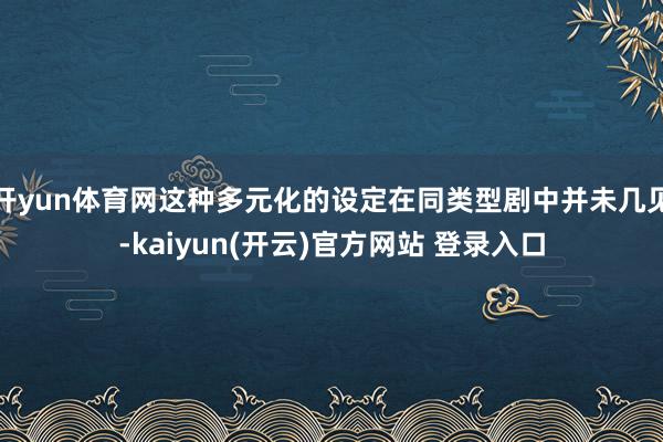 开yun体育网这种多元化的设定在同类型剧中并未几见-kaiyun(开云)官方网站 登录入口