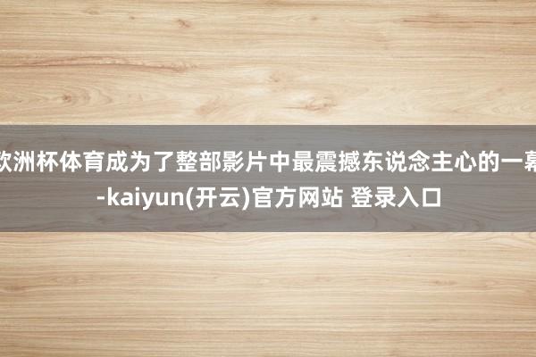 欧洲杯体育成为了整部影片中最震撼东说念主心的一幕-kaiyun(开云)官方网站 登录入口