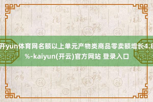 开yun体育网名额以上单元产物类商品零卖额增长4.8%-kaiyun(开云)官方网站 登录入口