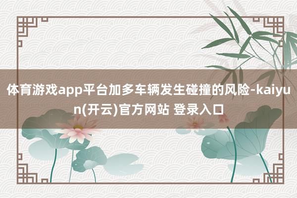 体育游戏app平台加多车辆发生碰撞的风险-kaiyun(开云)官方网站 登录入口