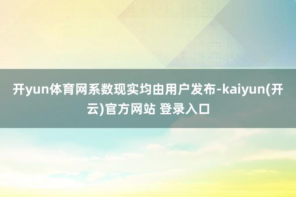 开yun体育网系数现实均由用户发布-kaiyun(开云)官方网站 登录入口