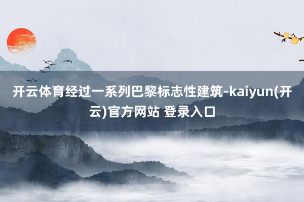 开云体育经过一系列巴黎标志性建筑-kaiyun(开云)官方网站 登录入口