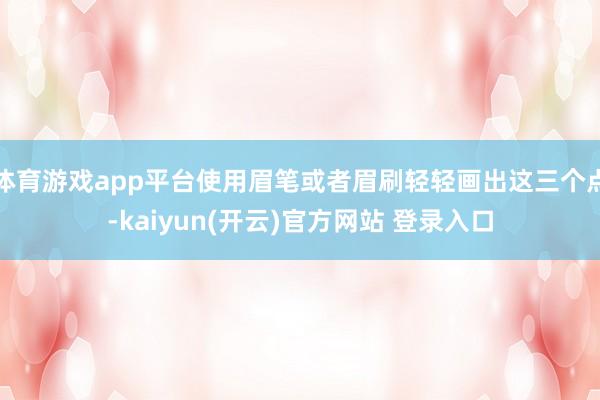 体育游戏app平台使用眉笔或者眉刷轻轻画出这三个点-kaiyun(开云)官方网站 登录入口