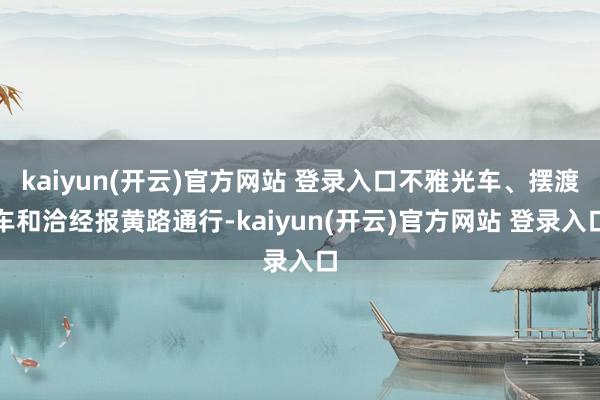 kaiyun(开云)官方网站 登录入口不雅光车、摆渡车和洽经报黄路通行-kaiyun(开云)官方网站 登录入口