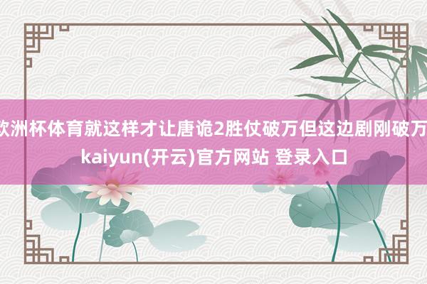 欧洲杯体育就这样才让唐诡2胜仗破万但这边剧刚破万-kaiyun(开云)官方网站 登录入口