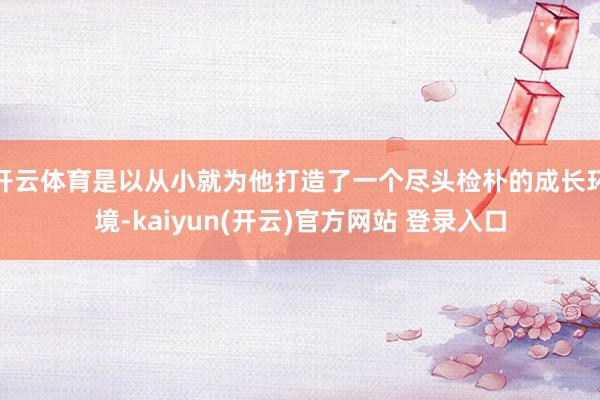 开云体育是以从小就为他打造了一个尽头检朴的成长环境-kaiyun(开云)官方网站 登录入口