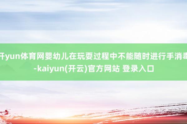 开yun体育网婴幼儿在玩耍过程中不能随时进行手消毒-kaiyun(开云)官方网站 登录入口