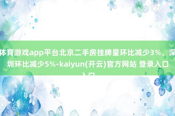 体育游戏app平台北京二手房挂牌量环比减少3%、深圳环比减少5%-kaiyun(开云)官方网站 登录入口