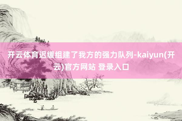 开云体育迟缓组建了我方的强力队列-kaiyun(开云)官方网站 登录入口