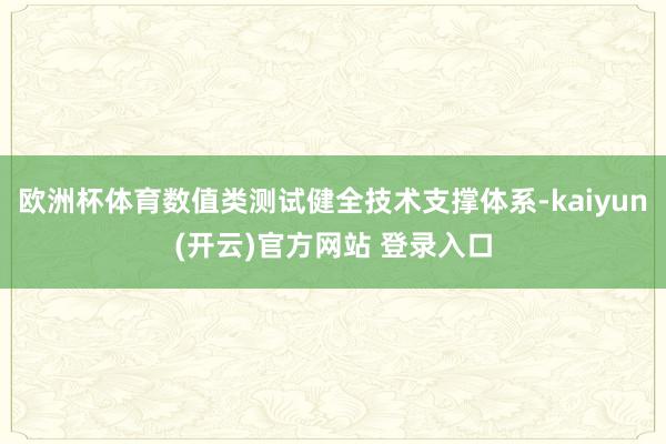 欧洲杯体育数值类测试健全技术支撑体系-kaiyun(开云)官方网站 登录入口