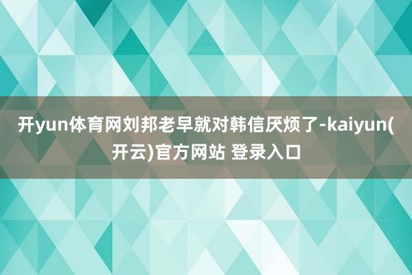 开yun体育网刘邦老早就对韩信厌烦了-kaiyun(开云)官方网站 登录入口