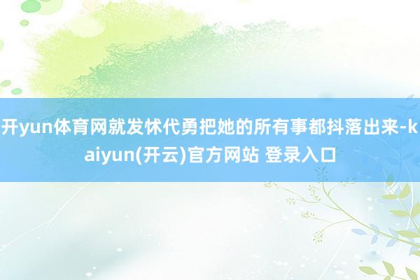 开yun体育网就发怵代勇把她的所有事都抖落出来-kaiyun(开云)官方网站 登录入口