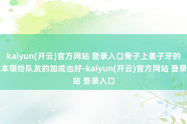 kaiyun(开云)官方网站 登录入口骨子上姜子牙的被迫本领给队友的加成也好-kaiyun(开云)官方网站 登录入口