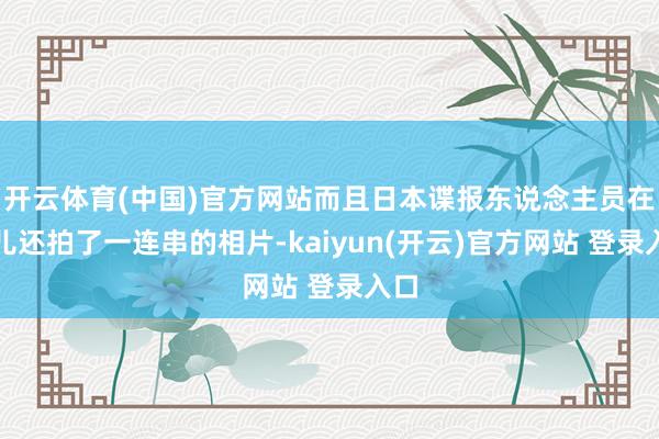 开云体育(中国)官方网站而且日本谍报东说念主员在这儿还拍了一连串的相片-kaiyun(开云)官方网站 登录入口