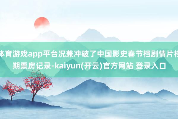 体育游戏app平台况兼冲破了中国影史春节档剧情片档期票房记录-kaiyun(开云)官方网站 登录入口