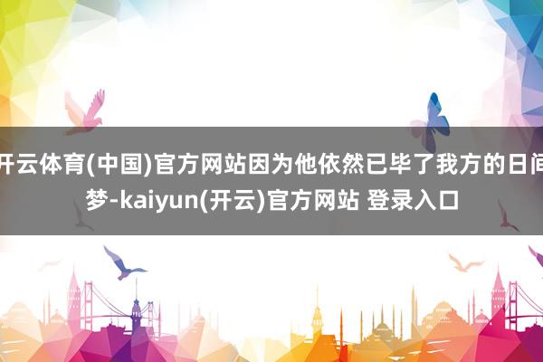 开云体育(中国)官方网站因为他依然已毕了我方的日间梦-kaiyun(开云)官方网站 登录入口