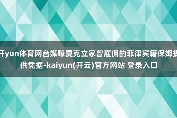 开yun体育网台媒曝夏克立家曾雇佣的菲律宾籍保姆提供凭据-kaiyun(开云)官方网站 登录入口