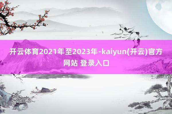 开云体育2021年至2023年-kaiyun(开云)官方网站 登录入口