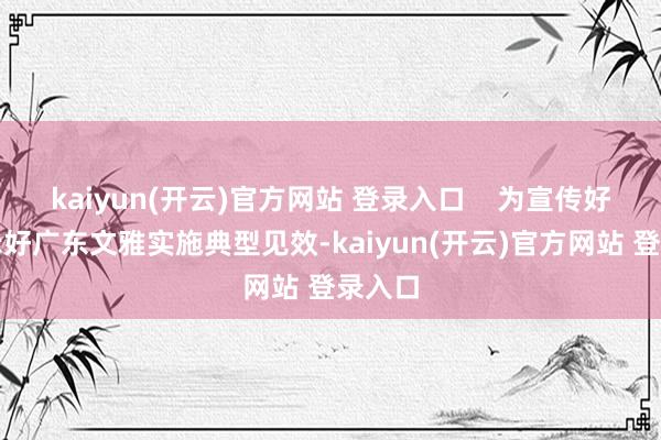 kaiyun(开云)官方网站 登录入口    为宣传好、展示好广东文雅实施典型见效-kaiyun(开云)官方网站 登录入口