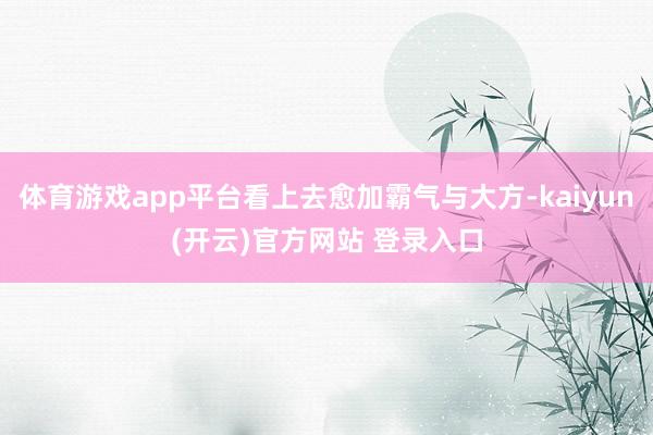 体育游戏app平台看上去愈加霸气与大方-kaiyun(开云)官方网站 登录入口