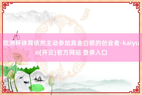 欧洲杯体育依然主动参加真金白银的创业者-kaiyun(开云)官方网站 登录入口