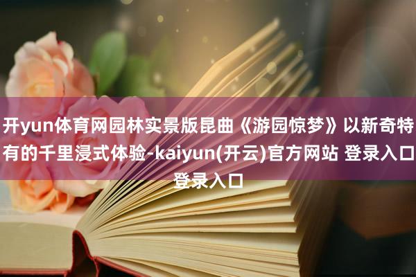 开yun体育网园林实景版昆曲《游园惊梦》以新奇特有的千里浸式体验-kaiyun(开云)官方网站 登录入口