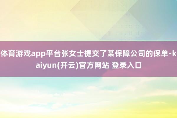 体育游戏app平台张女士提交了某保障公司的保单-kaiyun(开云)官方网站 登录入口