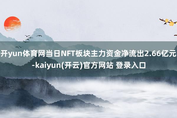 开yun体育网当日NFT板块主力资金净流出2.66亿元-kaiyun(开云)官方网站 登录入口