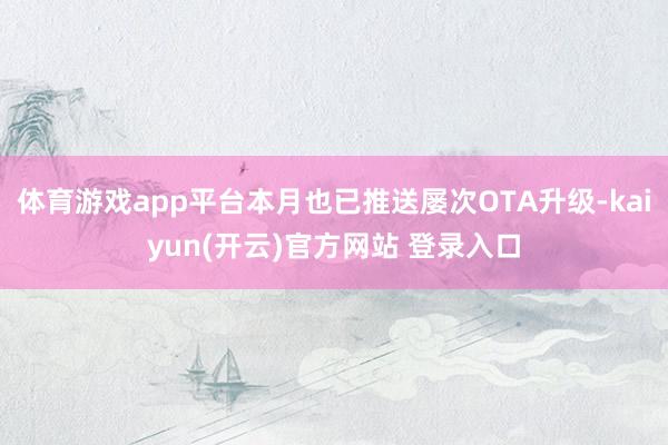 体育游戏app平台本月也已推送屡次OTA升级-kaiyun(开云)官方网站 登录入口