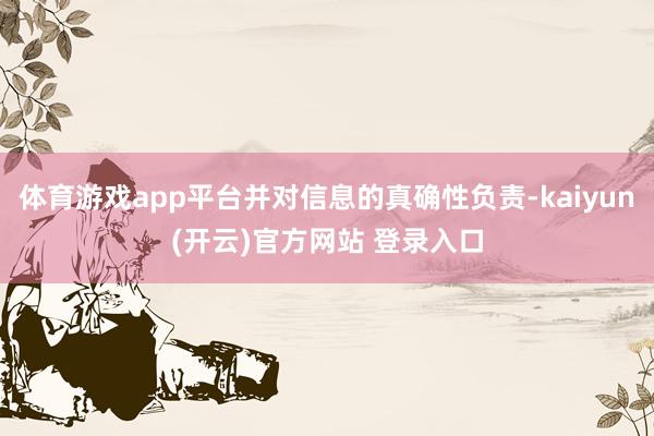 体育游戏app平台并对信息的真确性负责-kaiyun(开云)官方网站 登录入口