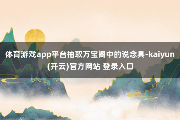 体育游戏app平台抽取万宝阁中的说念具-kaiyun(开云)官方网站 登录入口