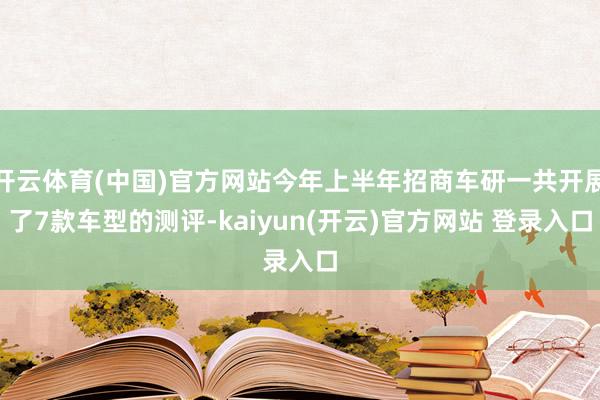 开云体育(中国)官方网站今年上半年招商车研一共开展了7款车型的测评-kaiyun(开云)官方网站 登录入口