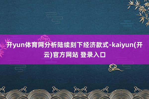 开yun体育网分析陆续刻下经济款式-kaiyun(开云)官方网站 登录入口