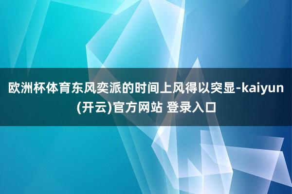 欧洲杯体育东风奕派的时间上风得以突显-kaiyun(开云)官方网站 登录入口