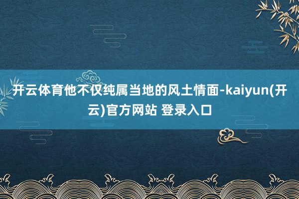 开云体育他不仅纯属当地的风土情面-kaiyun(开云)官方网站 登录入口