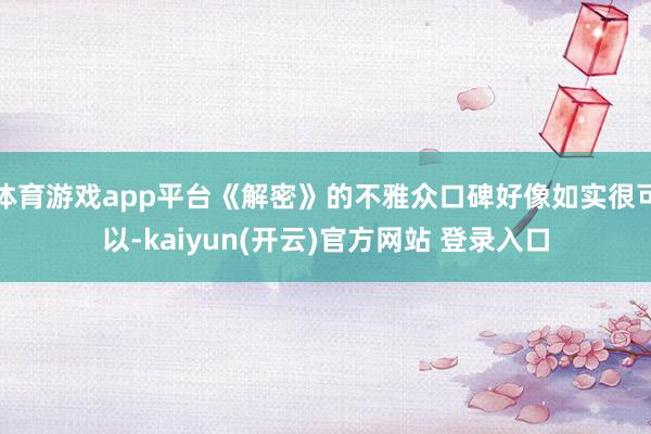 体育游戏app平台《解密》的不雅众口碑好像如实很可以-kaiyun(开云)官方网站 登录入口